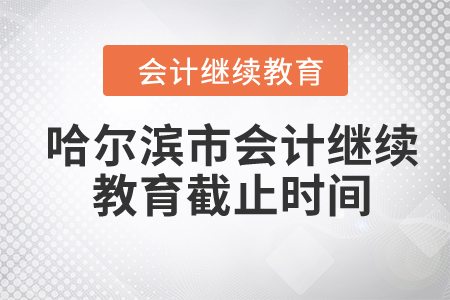 2024年哈尔滨市会计继续教育截止时间