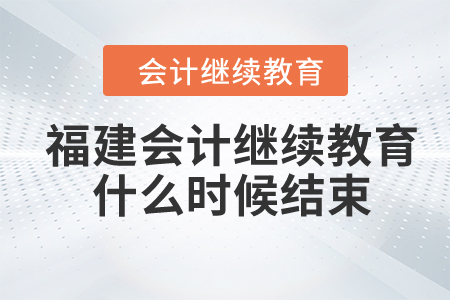 2024年福建省会计人员继续教育什么时候结束？