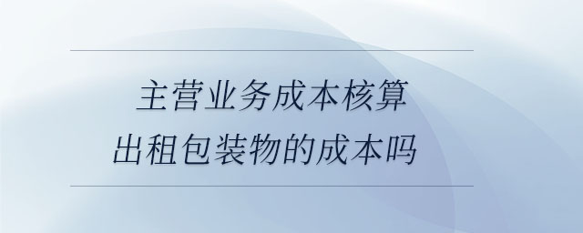 主营业务成本核算出租包装物的成本吗