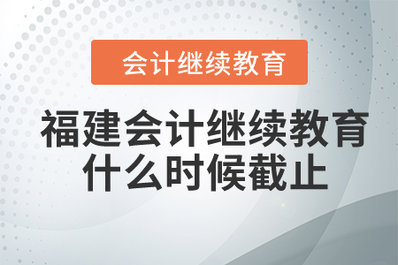 2024年福建会计继续教育什么时候截止？