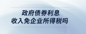 政府债券利息收入免企业所得税吗