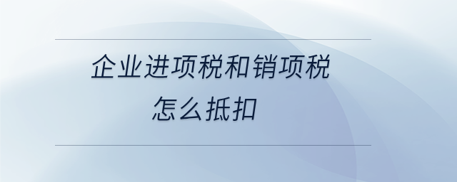 企业进项税和销项税怎么抵扣