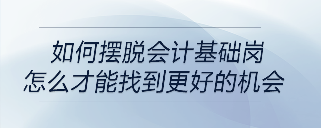 如何摆脱会计基础岗？怎么才能找到更好的机会