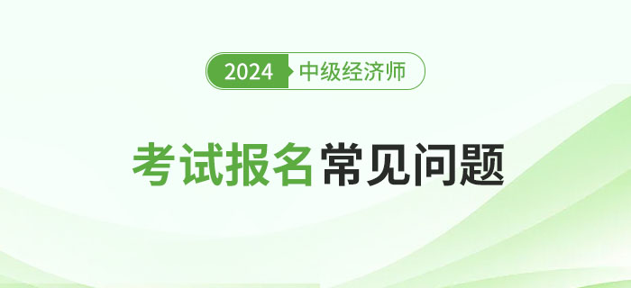 2024年中级经济师考试报名常见问题及解答！