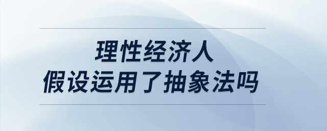 理性经济人假设运用了抽象法吗