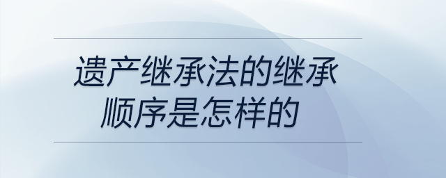 遗产继承法的继承顺序是怎样的