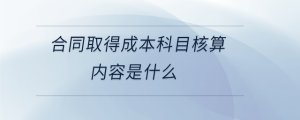 合同取得成本科目核算内容是什么