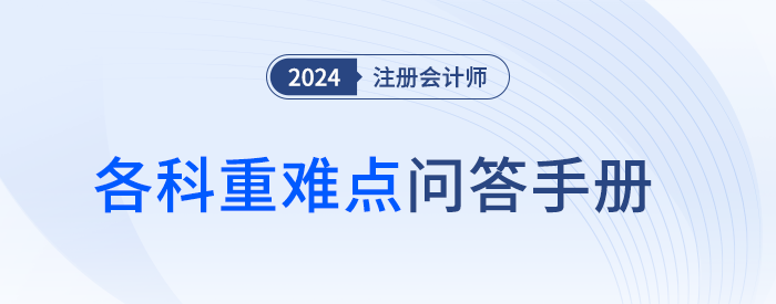 答疑解惑！2024年注册会计师考试重难点问答手册