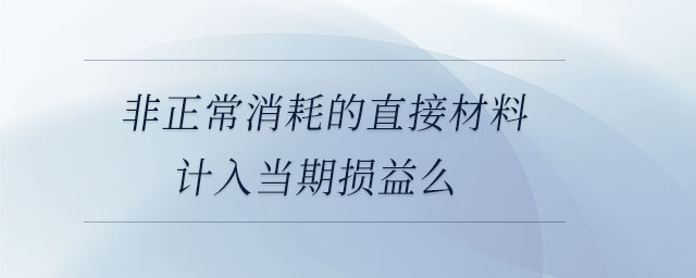 非正常消耗的直接材料计入当期损益么