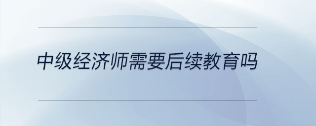 中级经济师需要后续教育吗