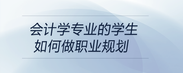 会计学专业的学生如何做职业规划？前来关注！