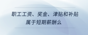 职工工资、奖金、津贴和补贴属于短期薪酬么