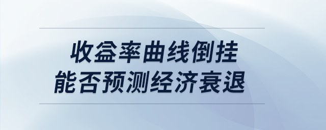 收益率曲线倒挂能否预测经济衰退