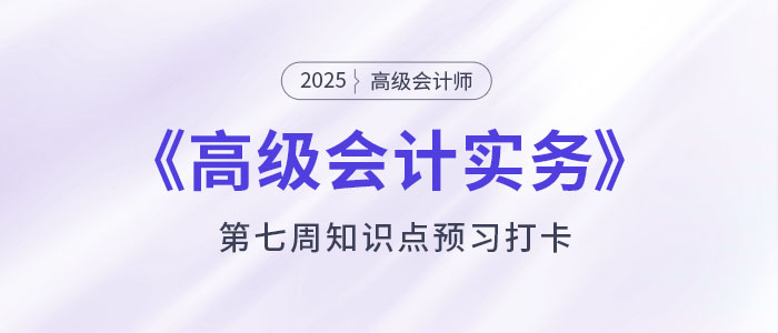 预习打卡！2025年《高级会计实务》第七周知识点汇总