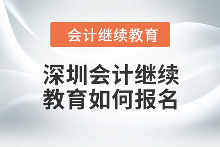 2024年深圳会计人员继续教育如何报名？