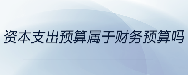 资本支出预算属于财务预算吗