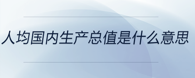 人均国内生产总值是什么意思