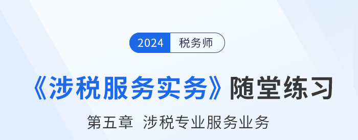 税务师涉税服务实务随堂练习：第五章涉税专业服务业务