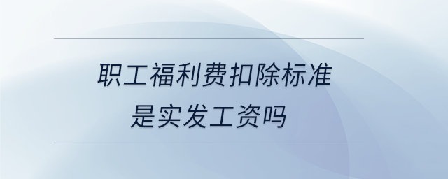 职工福利费扣除标准是实发工资吗