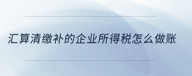 汇算清缴补的企业所得税怎么做账