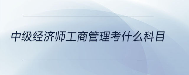 中级经济师工商管理考什么科目