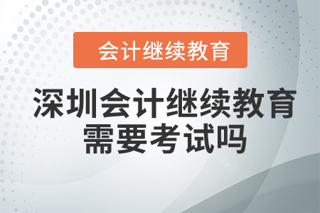 2024年深圳市东奥会计继续教育需要考试吗？