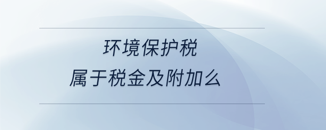 环境保护税属于税金及附加么