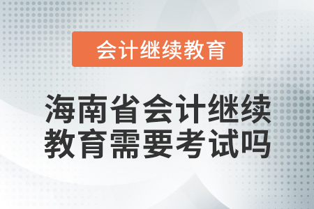 2024年海南省会计继续教育需要考试吗？