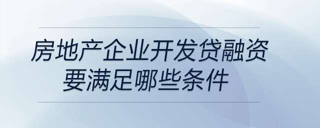 房地产企业开发贷融资要满足哪些条件