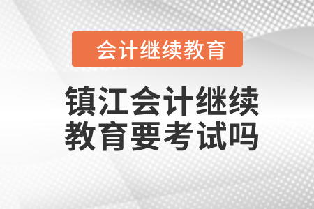 2024年镇江会计继续教育要考试吗？