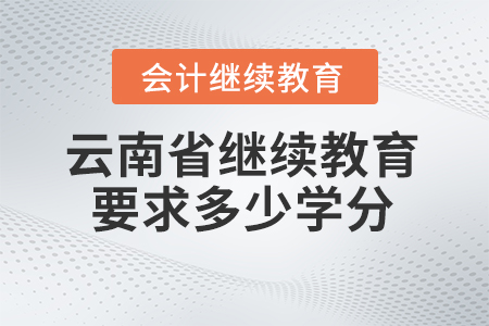 云南省会计人员继续教育2024年要求多少学分？