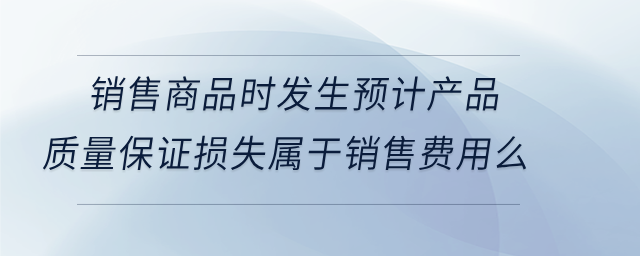 销售商品时发生预计产品质量保证损失属于销售费用么