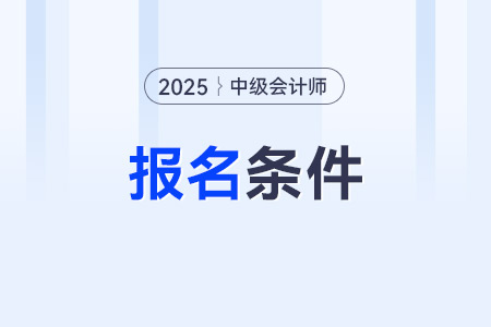 中级会计证怎么考需要什么条件？25年报名条件？