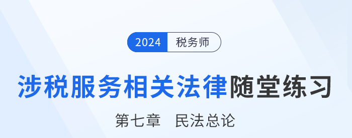 24年税务师涉税服务相关法律随堂练习：第七章民法总论