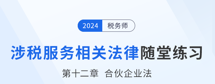 24年税务师涉税服务相关法律随堂练习：第十二章合伙企业法