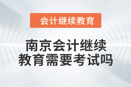 2024年度南京会计继续教育需要考试吗？