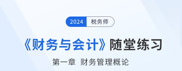 24年税务师财务与会计随堂练习：第一章财务管理概论