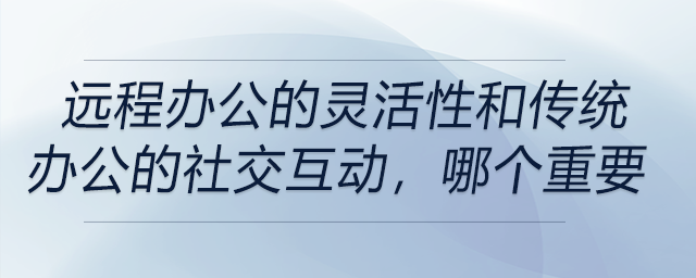 远程办公的灵活性和传统办公的社交互动，你觉得哪个更重要