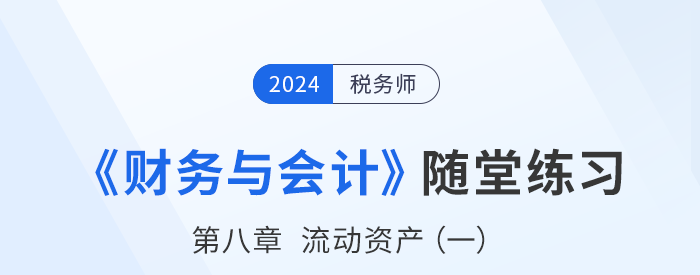 24年税务师财务与会计随堂练习：第八章流动资产（一）