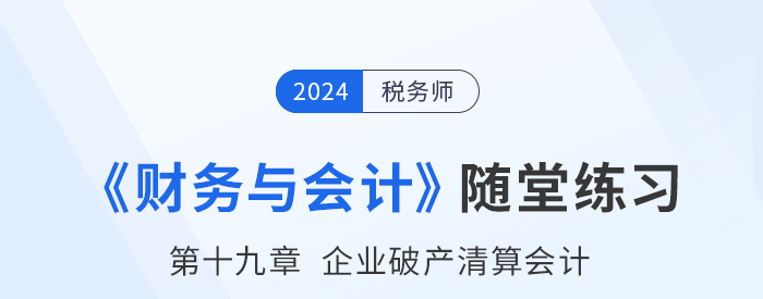 24年税务师财务与会计随堂练习：第十九章企业破产清算会计