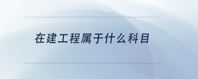 中级会计在建工程属于什么科目