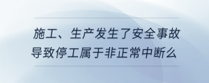 施工、生产发生了安全事故导致停工属于非正常中断么