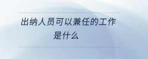 出纳人员可以兼任的工作是什么