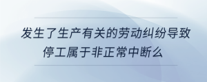 发生了生产有关的劳动纠纷导致停工属于非正常中断么