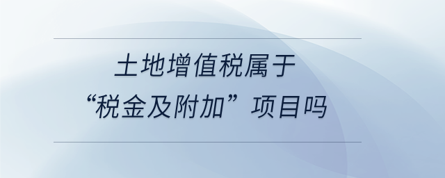 土地增值税属于“税金及附加”项目吗