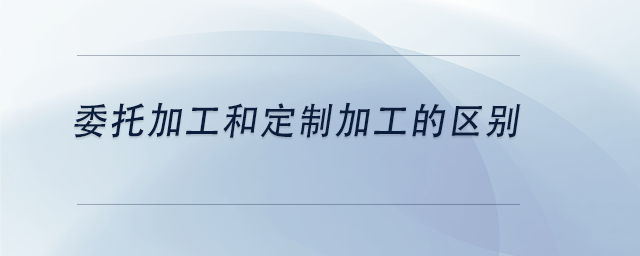 中级会计委托加工和定制加工的区别