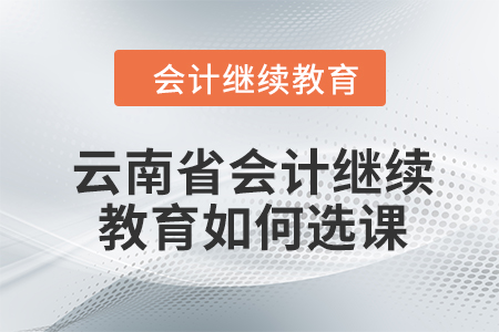 2024年云南省会计继续教育如何选课？