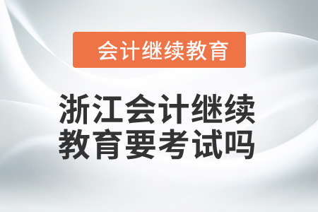 2024年浙江会计继续教育要考试吗？