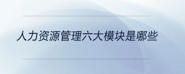 人力资源管理六大模块是哪些