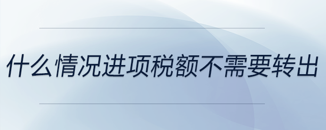 什么情况进项税额不需要转出